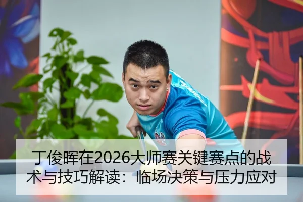 丁俊晖在2026大师赛关键赛点的战术与技巧解读：临场决策与压力应对