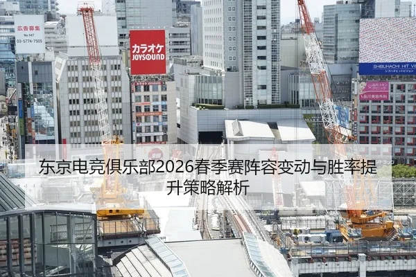 东京电竞俱乐部2026春季赛阵容变动与胜率提升策略解析